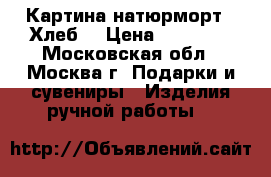 Картина натюрморт “ Хлеб“ › Цена ­ 15 000 - Московская обл., Москва г. Подарки и сувениры » Изделия ручной работы   